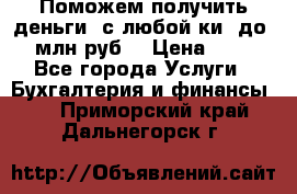 Поможем получить деньги, с любой ки, до 3 млн руб. › Цена ­ 15 - Все города Услуги » Бухгалтерия и финансы   . Приморский край,Дальнегорск г.